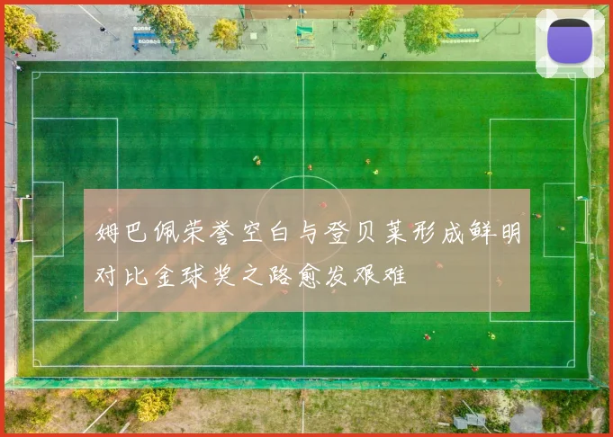 姆巴佩荣誉空白与登贝莱形成鲜明对比金球奖之路愈发艰难