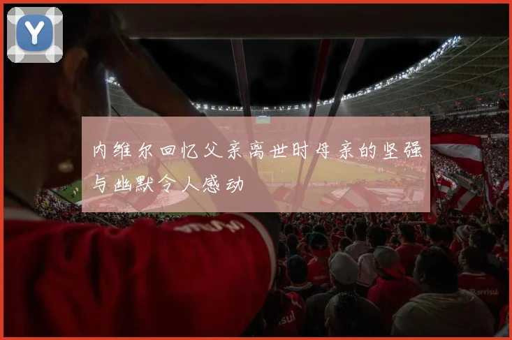 内维尔回忆父亲离世时母亲的坚强与幽默令人感动