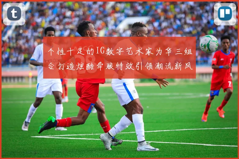 个性十足的IG数字艺术家为华三组合打造炫酷牵狼特效引领潮流新风尚