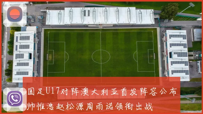 国足U17对阵澳大利亚首发阵容公布帅惟浩赵松源周雨诺领衔出战