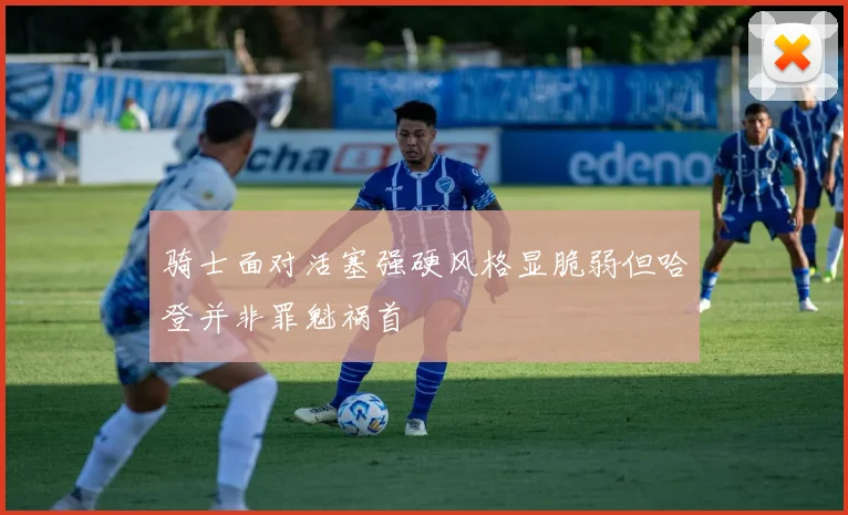 骑士面对活塞强硬风格显脆弱但哈登并非罪魁祸首