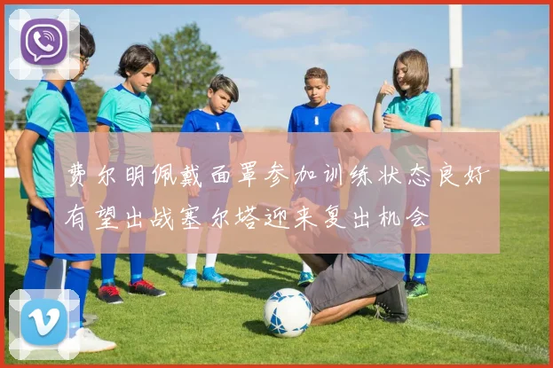 费尔明佩戴面罩参加训练状态良好有望出战塞尔塔迎来复出机会