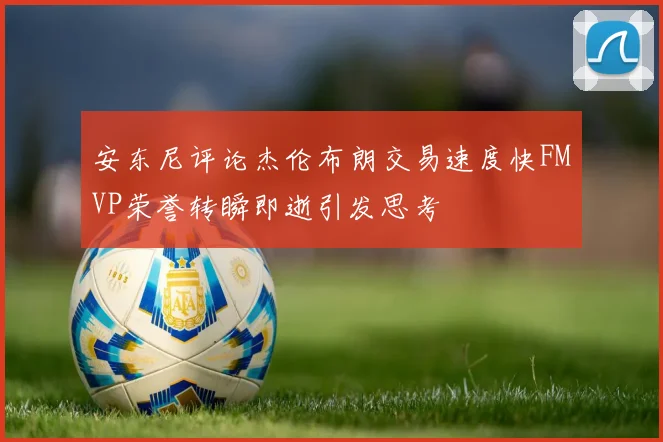 安东尼评论杰伦布朗交易速度快FMVP荣誉转瞬即逝引发思考