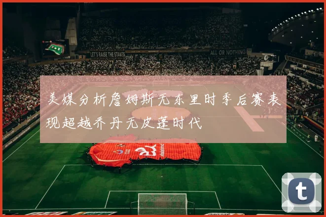 美媒分析詹姆斯无东里时季后赛表现超越乔丹无皮蓬时代