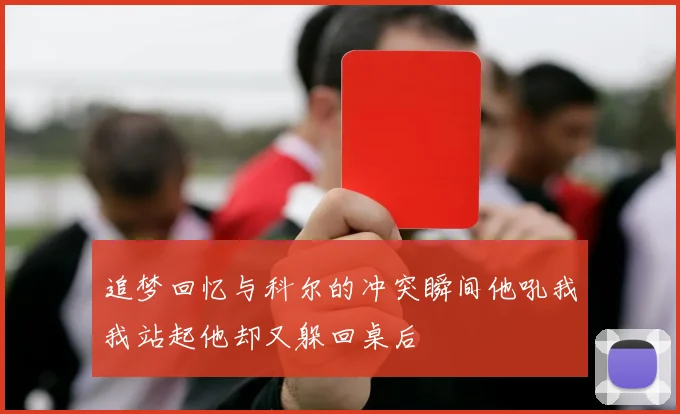 追梦回忆与科尔的冲突瞬间他吼我我站起他却又躲回桌后