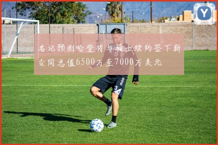 名记预测哈登将与骑士续约签下新合同总值6500万至7000万美元