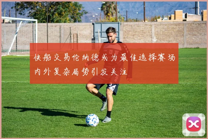快船交易伦纳德或为最佳选择赛场内外复杂局势引发关注