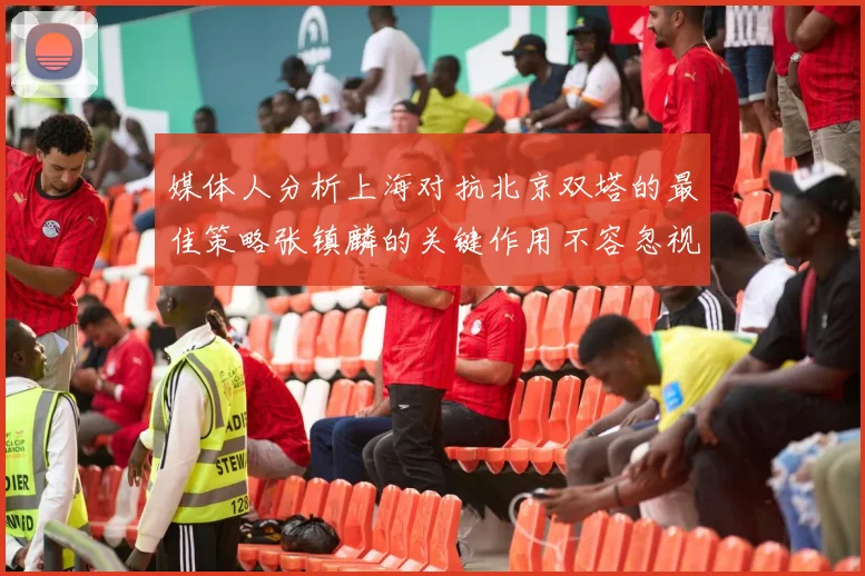 媒体人分析上海对抗北京双塔的最佳策略张镇麟的关键作用不容忽视