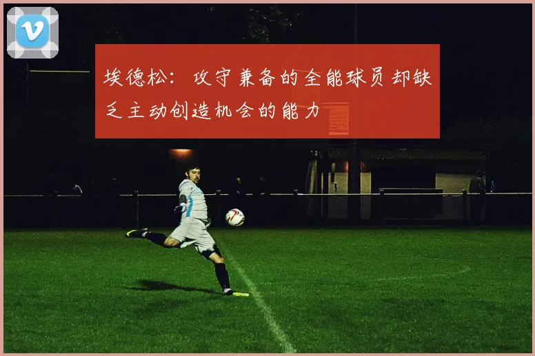 埃德松：攻守兼备的全能球员却缺乏主动创造机会的能力
