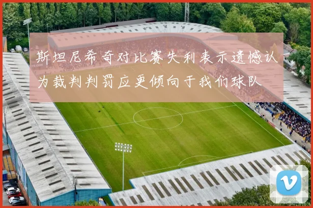 斯坦尼希奇对比赛失利表示遗憾认为裁判判罚应更倾向于我们球队