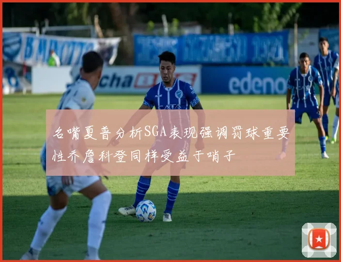 名嘴夏普分析SGA表现强调罚球重要性乔詹科登同样受益于哨子