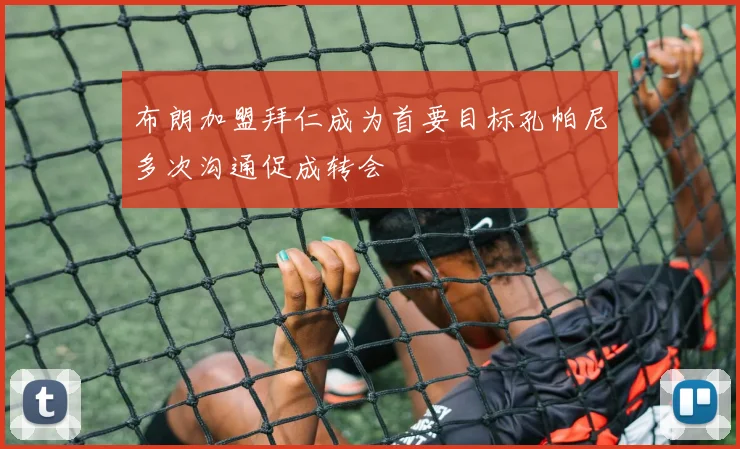 布朗加盟拜仁成为首要目标孔帕尼多次沟通促成转会