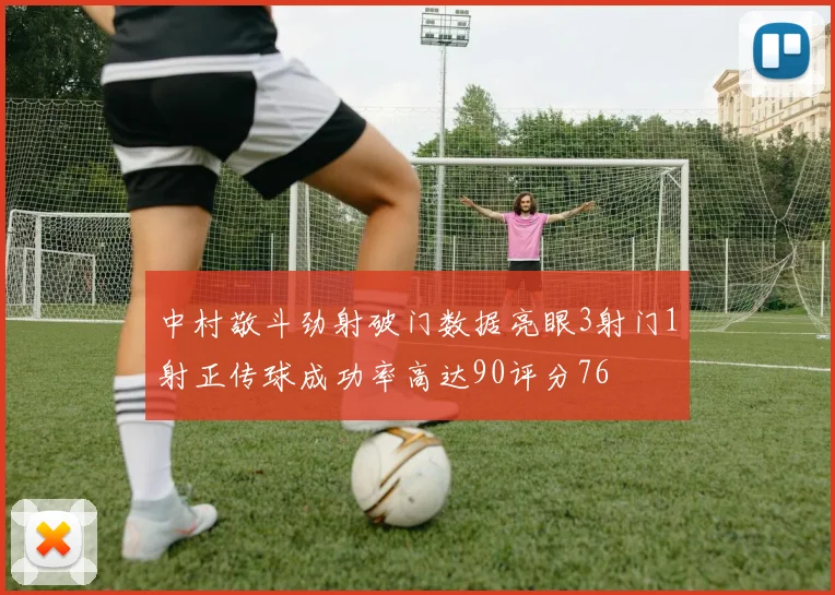 中村敬斗劲射破门数据亮眼3射门1射正传球成功率高达90评分76