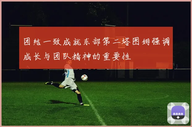 团结一致成就东部第二塔图姆强调成长与团队精神的重要性