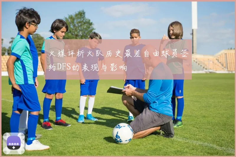 火媒评析火队历史最差自由球员签约DFS的表现与影响
