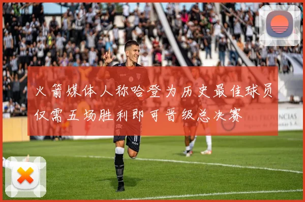 火箭媒体人称哈登为历史最佳球员仅需五场胜利即可晋级总决赛