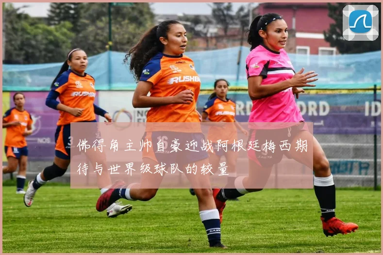 佛得角主帅自豪迎战阿根廷梅西期待与世界级球队的较量