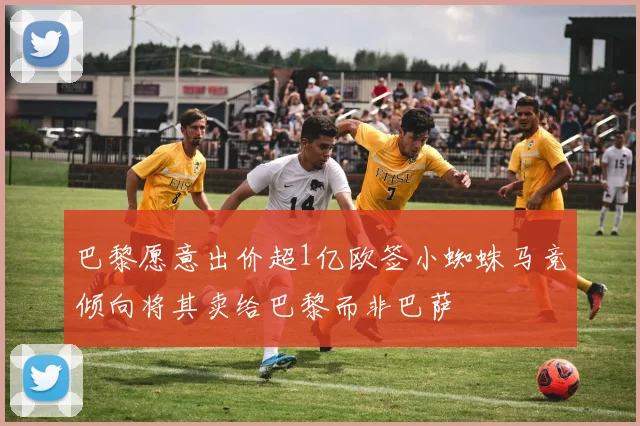 巴黎愿意出价超1亿欧签小蜘蛛马竞倾向将其卖给巴黎而非巴萨