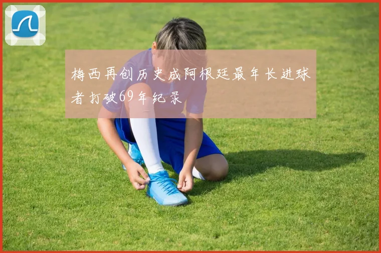 梅西再创历史成阿根廷最年长进球者打破69年纪录