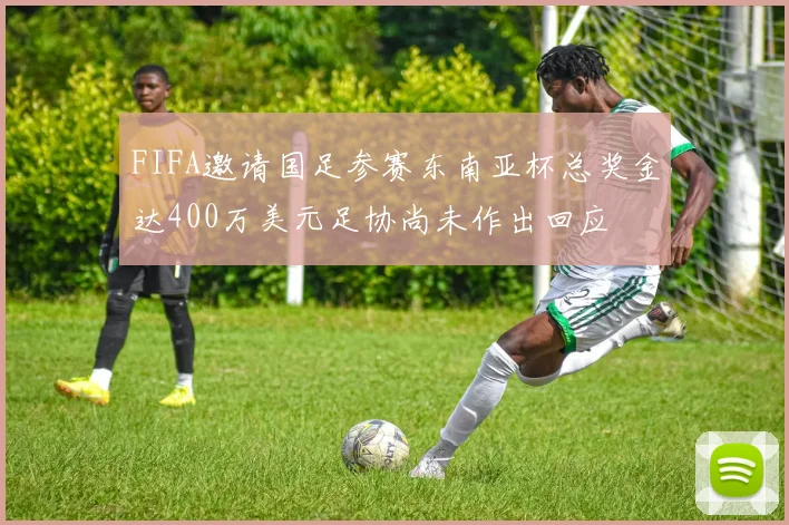 FIFA邀请国足参赛东南亚杯总奖金达400万美元足协尚未作出回应