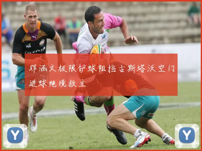 邓涵文极限铲球阻挡古斯塔沃空门进球绝境救主