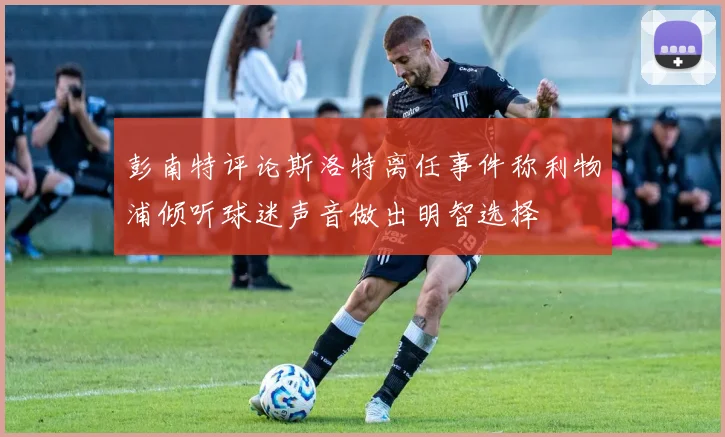 彭南特评论斯洛特离任事件称利物浦倾听球迷声音做出明智选择