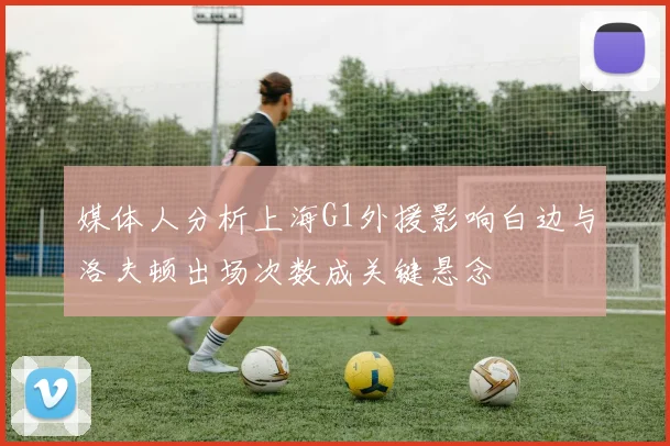 媒体人分析上海G1外援影响白边与洛夫顿出场次数成关键悬念