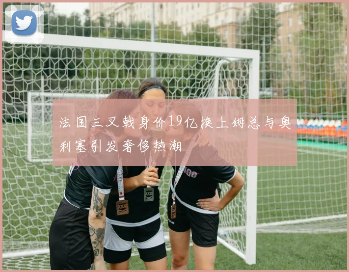 法国三叉戟身价19亿换上姆总与奥利塞引发奢侈热潮
