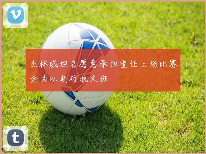杰林威坦言愿意承担重任上场比赛全力以赴对抗文班