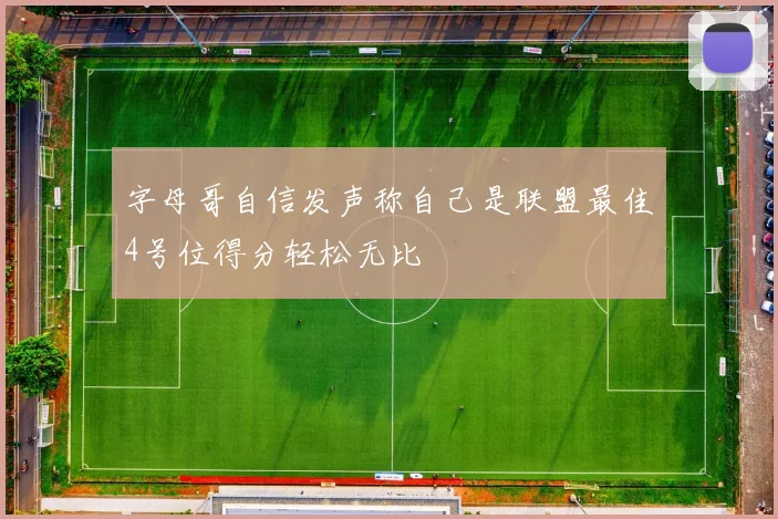 字母哥自信发声称自己是联盟最佳4号位得分轻松无比