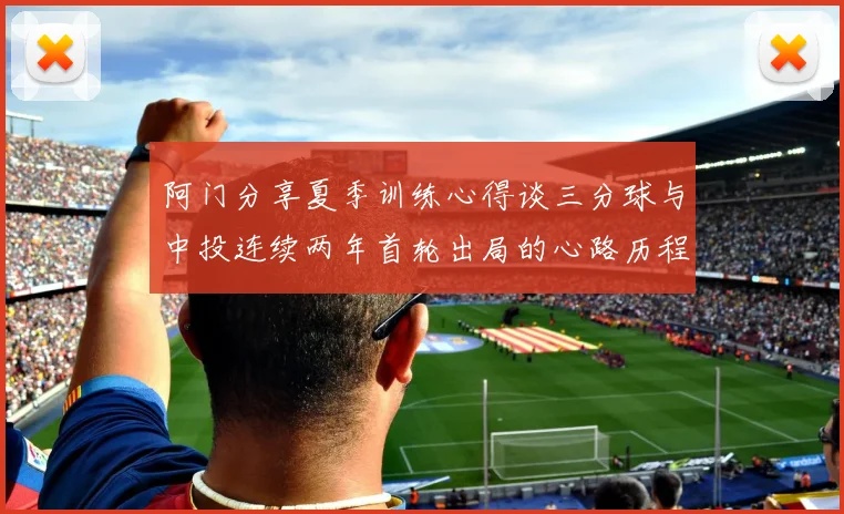 阿门分享夏季训练心得谈三分球与中投连续两年首轮出局的心路历程