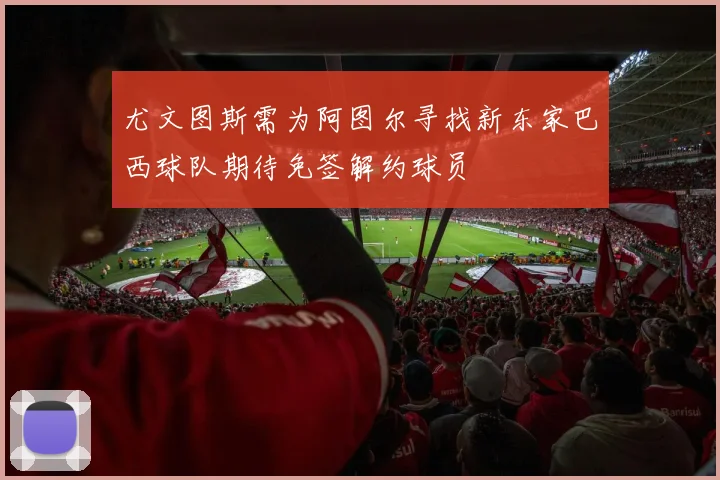 尤文图斯需为阿图尔寻找新东家巴西球队期待免签解约球员