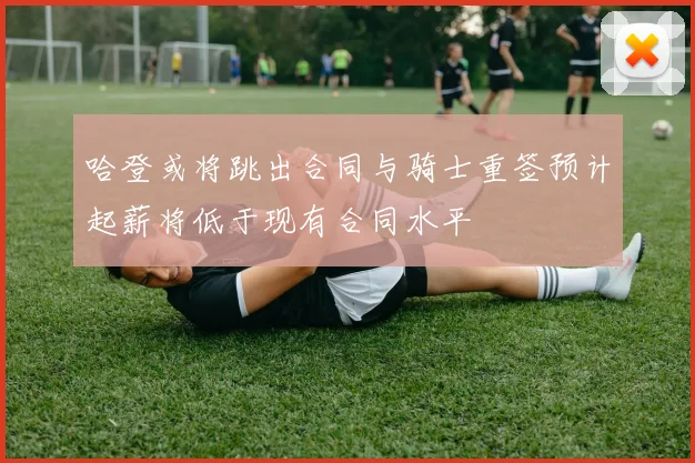 哈登或将跳出合同与骑士重签预计起薪将低于现有合同水平