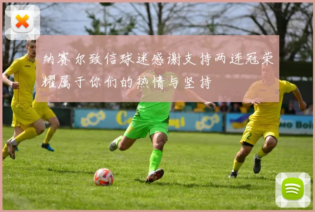 纳赛尔致信球迷感谢支持两连冠荣耀属于你们的热情与坚持