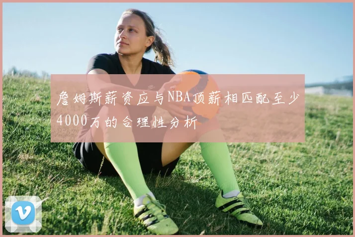 詹姆斯薪资应与NBA顶薪相匹配至少4000万的合理性分析